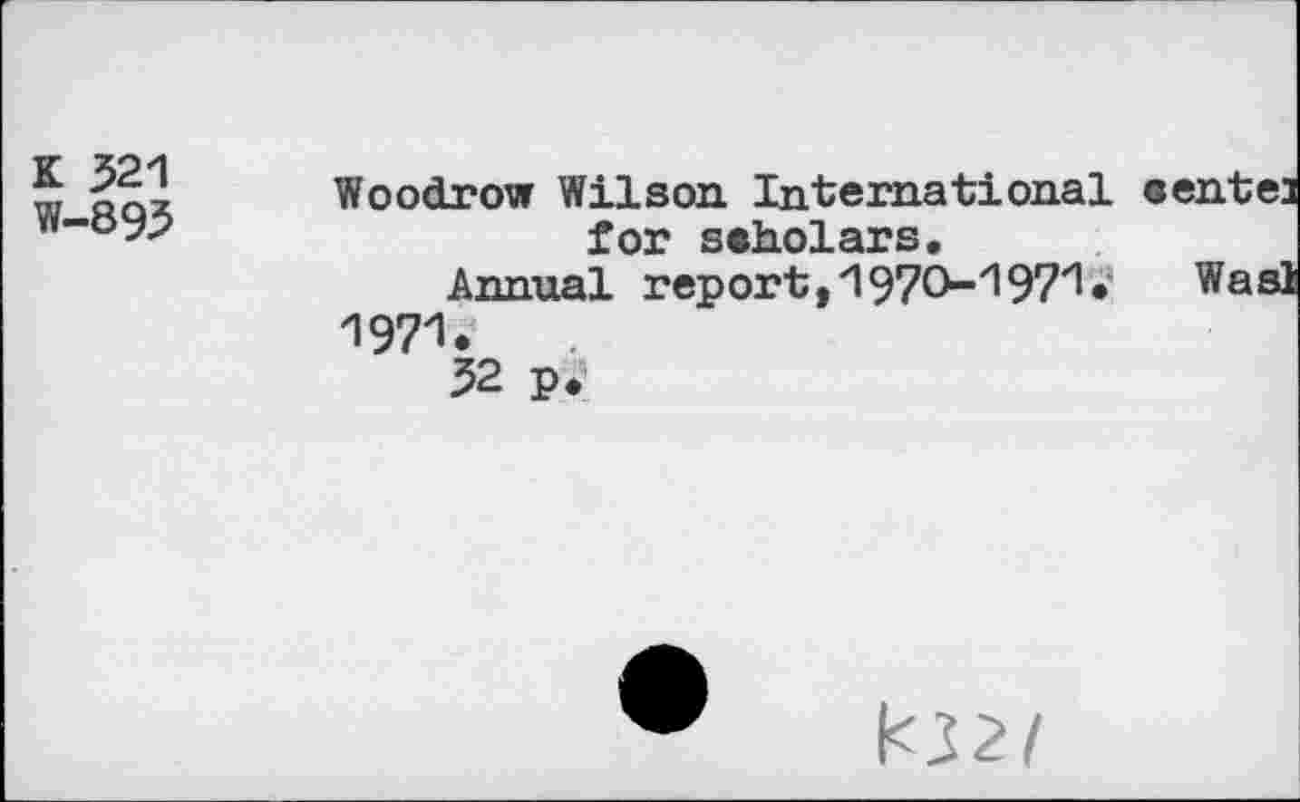 ﻿K 321 W-893	Woodrow Wilson International eenten for scholars. Annual report,1970-1971•	Wasl 1971. 52 p*